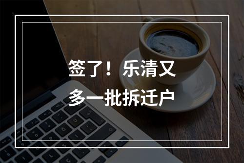 签了！乐清又多一批拆迁户