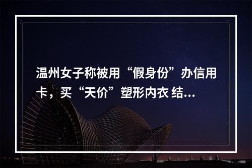 温州女子称被用“假身份”办信用卡，买“天价”塑形内衣 结果……
