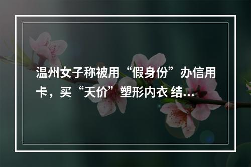 温州女子称被用“假身份”办信用卡，买“天价”塑形内衣 结果……