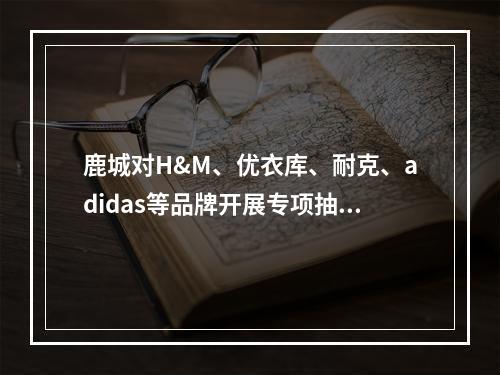 鹿城对H&M、优衣库、耐克、adidas等品牌开展专项抽查