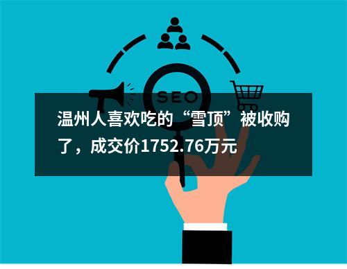 温州人喜欢吃的“雪顶”被收购了，成交价1752.76万元