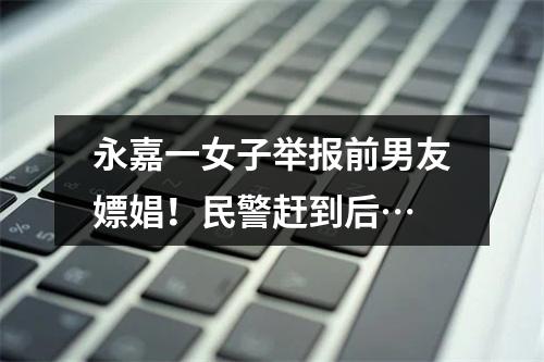 永嘉一女子举报前男友嫖娼！民警赶到后…