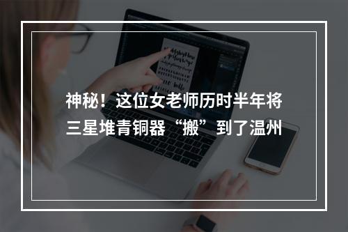 神秘！这位女老师历时半年将三星堆青铜器“搬”到了温州