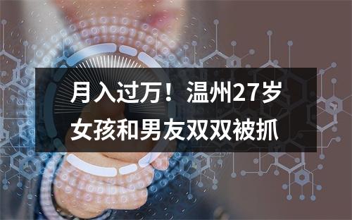 月入过万！温州27岁女孩和男友双双被抓