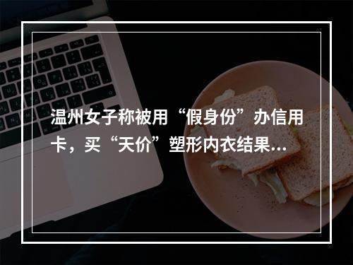 温州女子称被用“假身份”办信用卡，买“天价”塑形内衣结果……