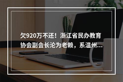 欠920万不还！浙江省民办教育协会副会长沦为老赖，系温州人！
