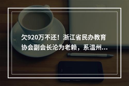 欠920万不还！浙江省民办教育协会副会长沦为老赖，系温州人！
