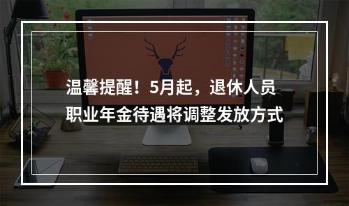 温馨提醒！5月起，退休人员职业年金待遇将调整发放方式
