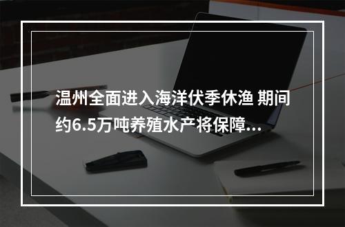 温州全面进入海洋伏季休渔 期间约6.5万吨养殖水产将保障市场供应