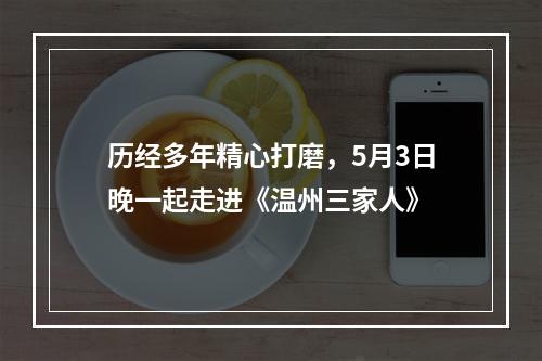 历经多年精心打磨，5月3日晚一起走进《温州三家人》