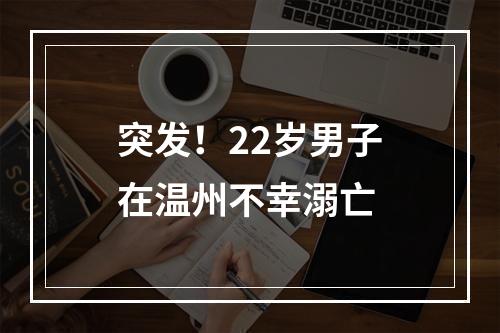 突发！22岁男子在温州不幸溺亡
