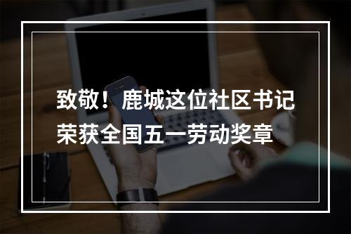 致敬！鹿城这位社区书记荣获全国五一劳动奖章