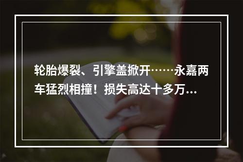 轮胎爆裂、引擎盖掀开……永嘉两车猛烈相撞！损失高达十多万！