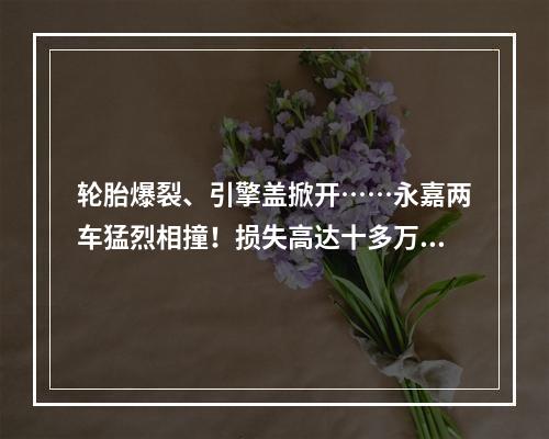 轮胎爆裂、引擎盖掀开……永嘉两车猛烈相撞！损失高达十多万！