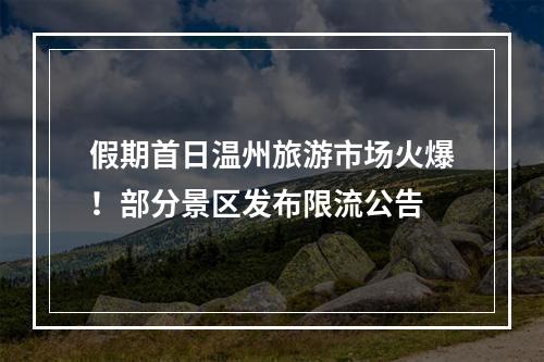 假期首日温州旅游市场火爆！部分景区发布限流公告