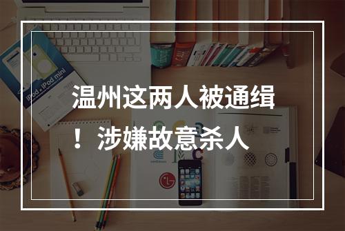 温州这两人被通缉！涉嫌故意杀人