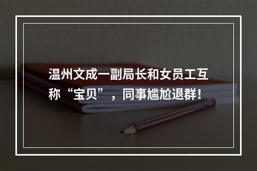 温州文成一副局长和女员工互称“宝贝”，同事尴尬退群！