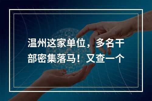 温州这家单位，多名干部密集落马！又查一个