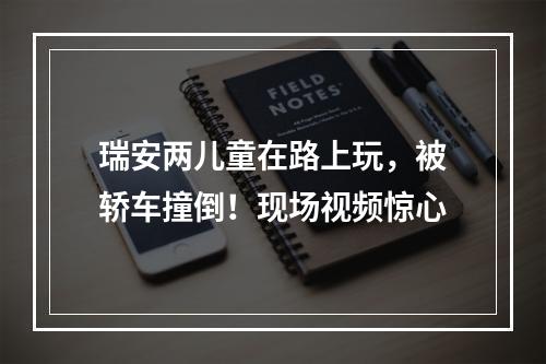瑞安两儿童在路上玩，被轿车撞倒！现场视频惊心