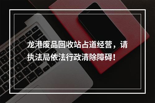 龙港废品回收站占道经营，请执法局依法行政清除障碍！