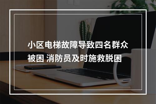 小区电梯故障导致四名群众被困 消防员及时施救脱困