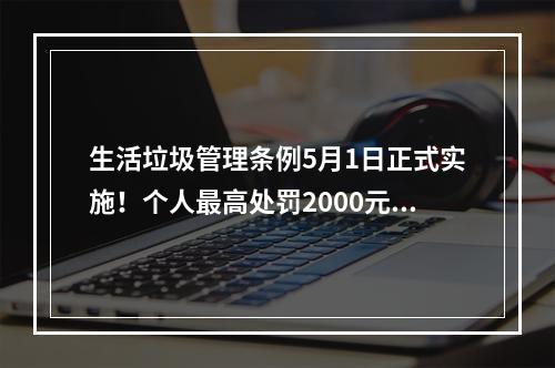 生活垃圾管理条例5月1日正式实施！个人最高处罚2000元！并有可能记入信用档案