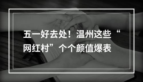 五一好去处！温州这些“网红村”个个颜值爆表