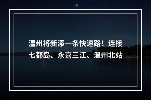 温州将新添一条快速路！连接七都岛、永嘉三江、温州北站