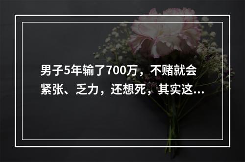 男子5年输了700万，不赌就会紧张、乏力，还想死，其实这是一种病！目前，他正在接...