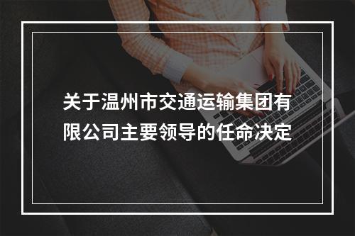 关于温州市交通运输集团有限公司主要领导的任命决定