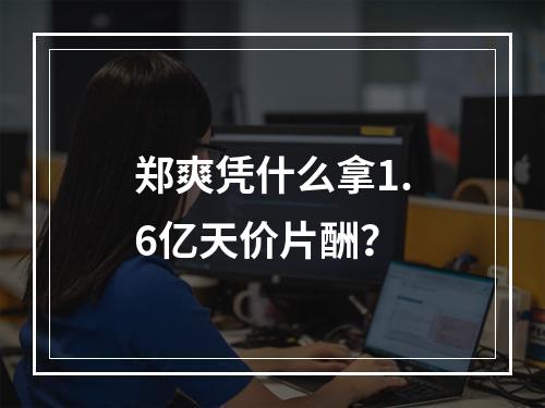 郑爽凭什么拿1.6亿天价片酬？