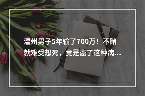 温州男子5年输了700万！不赌就难受想死，竟是患了这种病！