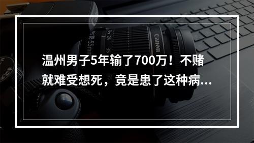 温州男子5年输了700万！不赌就难受想死，竟是患了这种病！