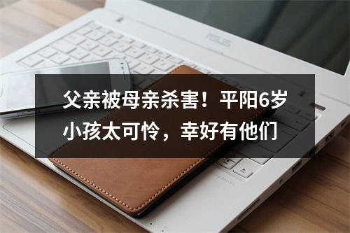 父亲被母亲杀害！平阳6岁小孩太可怜，幸好有他们