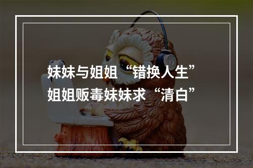 妹妹与姐姐“错换人生” 姐姐贩毒妹妹求“清白”