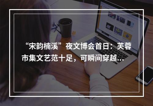 “宋韵楠溪”夜文博会首日：芙蓉市集文艺范十足，可瞬间穿越千年