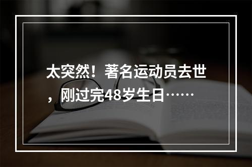 太突然！著名运动员去世，刚过完48岁生日……