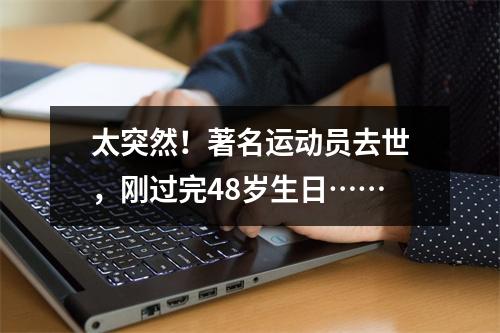 太突然！著名运动员去世，刚过完48岁生日……