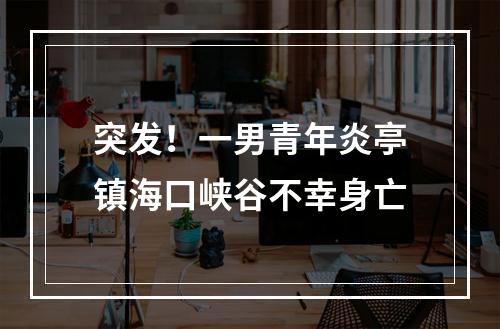 突发！一男青年炎亭镇海口峡谷不幸身亡