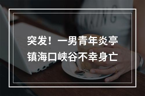 突发！一男青年炎亭镇海口峡谷不幸身亡