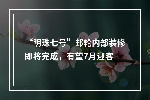 “明珠七号”邮轮内部装修即将完成，有望7月迎客