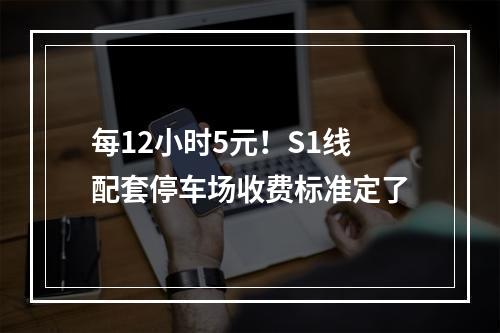 每12小时5元！S1线配套停车场收费标准定了