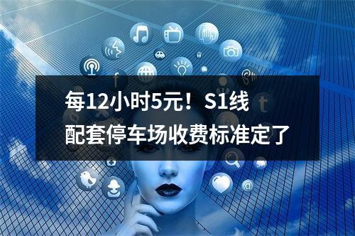 每12小时5元！S1线配套停车场收费标准定了