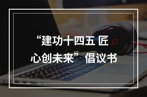 “建功十四五 匠心创未来”倡议书