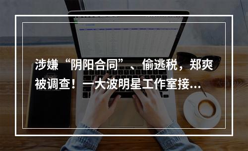 涉嫌“阴阳合同”、偷逃税，郑爽被调查！一大波明星工作室接连注销