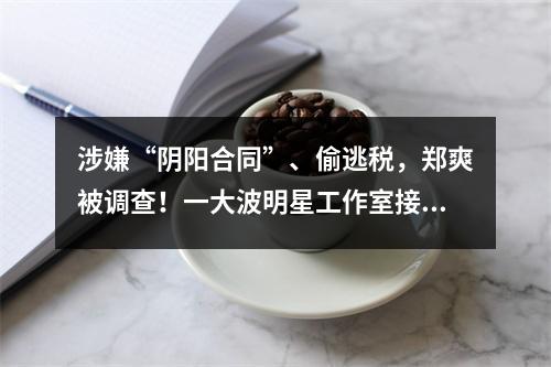 涉嫌“阴阳合同”、偷逃税，郑爽被调查！一大波明星工作室接连注销