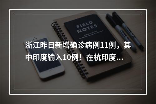 浙江昨日新增确诊病例11例，其中印度输入10例！在杭印度医生悲痛又心慌：哥 ...