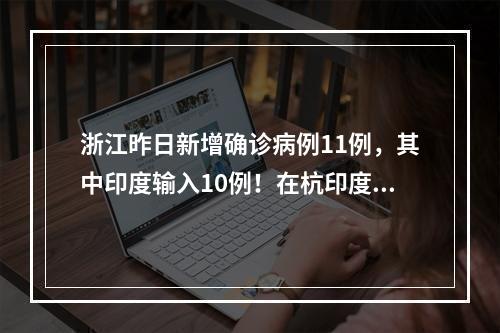 浙江昨日新增确诊病例11例，其中印度输入10例！在杭印度医生悲痛又心慌：哥 ...