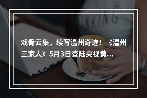 戏骨云集，续写温州奇迹！《温州三家人》5月3日登陆央视黄金强档
