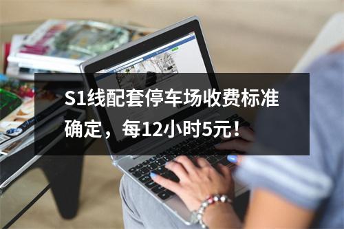 S1线配套停车场收费标准确定，每12小时5元！